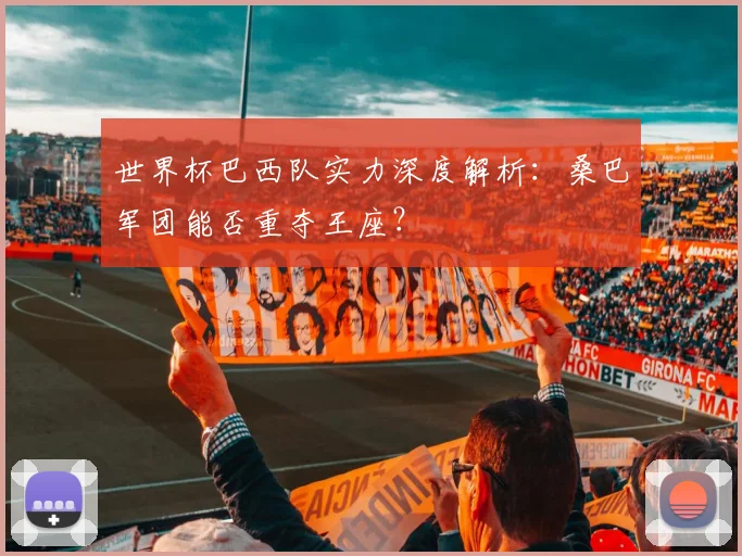 世界杯巴西队实力深度解析:桑巴军团能否重夺王座?