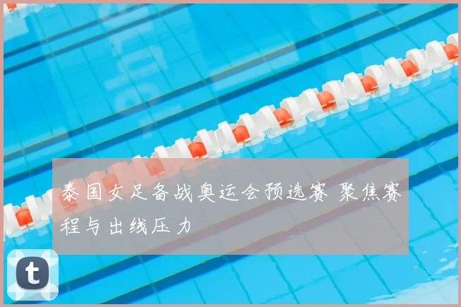 泰国女足备战奥运会预选赛 聚焦赛程与出线压力