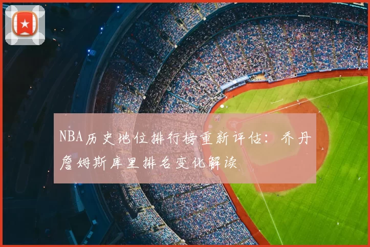 NBA历史地位排行榜重新评估：乔丹詹姆斯库里排名变化解读