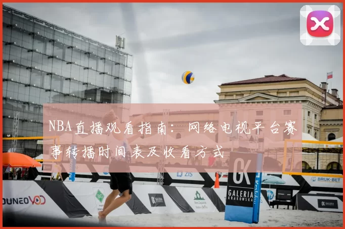 NBA直播观看指南：网络电视平台赛事转播时间表及收看方式
