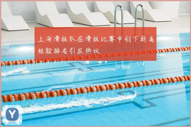 上海滑板队在滑板比赛中创下新高经验排名引发热议