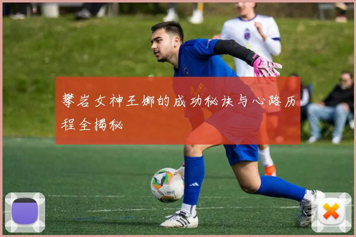 攀岩女神王娜的成功秘诀与心路历程全揭秘