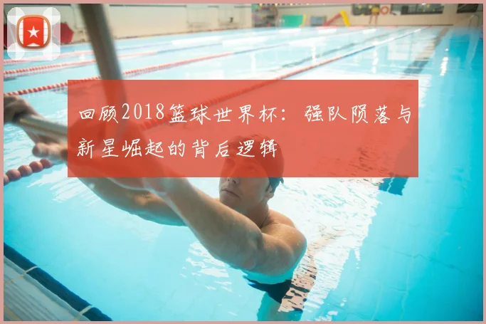 回顾2018篮球世界杯：强队陨落与新星崛起的背后逻辑