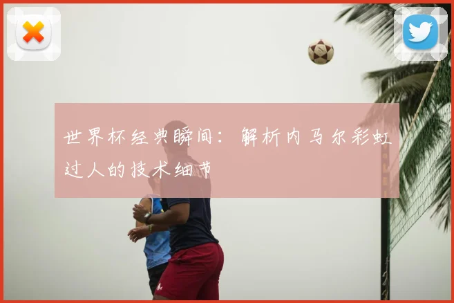 世界杯经典瞬间：解析内马尔彩虹过人的技术细节