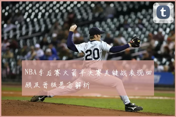 NBA季后赛火箭半决赛关键战表现回顾及晋级悬念解析