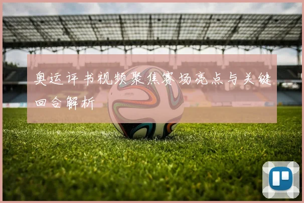 奥运评书视频聚焦赛场亮点与关键回合解析