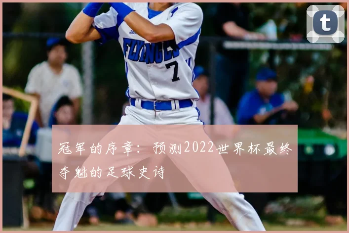 冠军的序章:预测2022世界杯最终夺魁的足球史诗