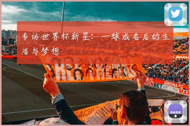专访世界杯新星：一球成名后的生活与梦想
