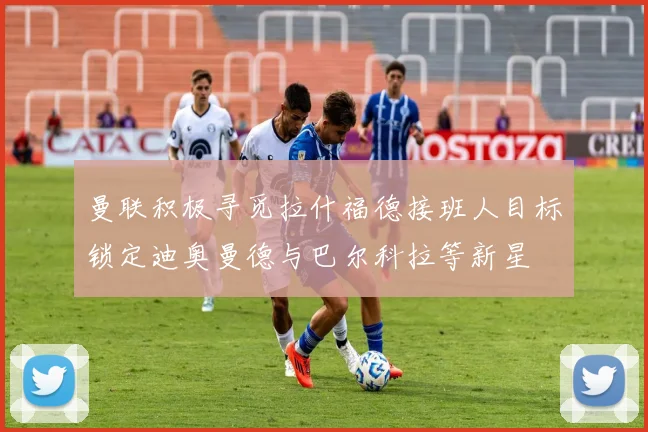 曼联积极寻觅拉什福德接班人目标锁定迪奥曼德与巴尔科拉等新星