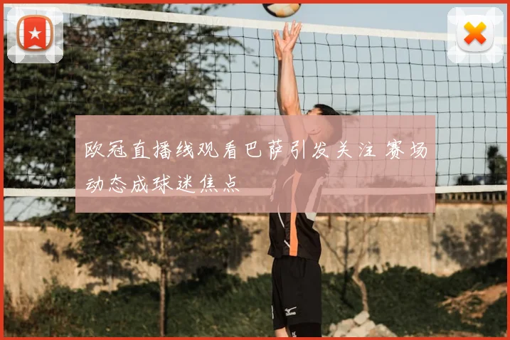 欧冠直播线观看巴萨引发关注 赛场动态成球迷焦点