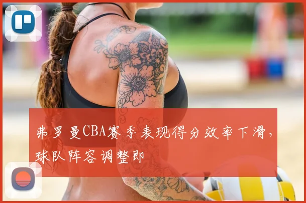 弗罗曼CBA赛季表现得分效率下滑，球队阵容调整即