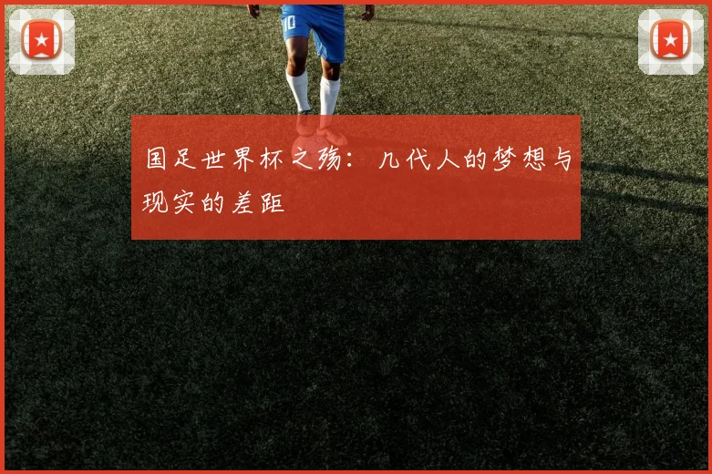 国足世界杯之殇:几代人的梦想与现实的差距