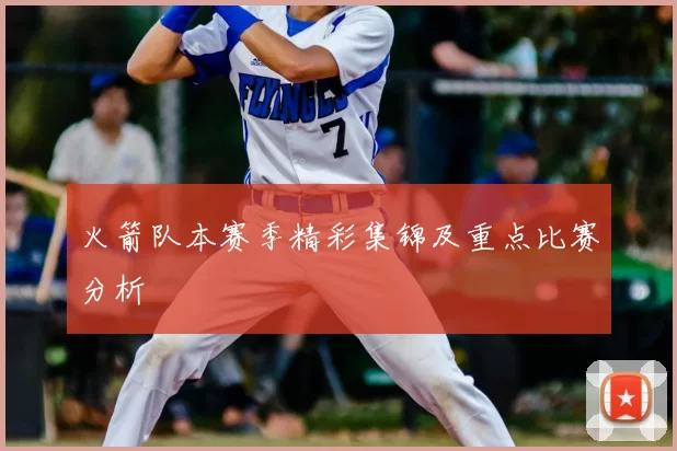 火箭队本赛季精彩集锦及重点比赛分析