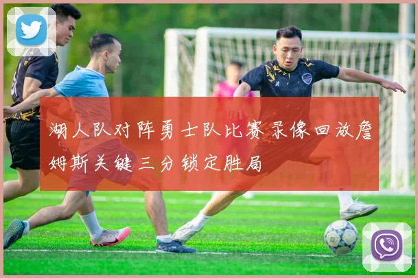 湖人队对阵勇士队比赛录像回放詹姆斯关键三分锁定胜局