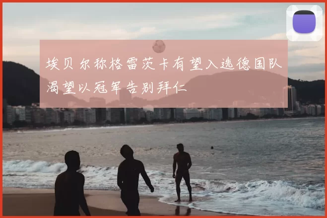 埃贝尔称格雷茨卡有望入选德国队渴望以冠军告别拜仁