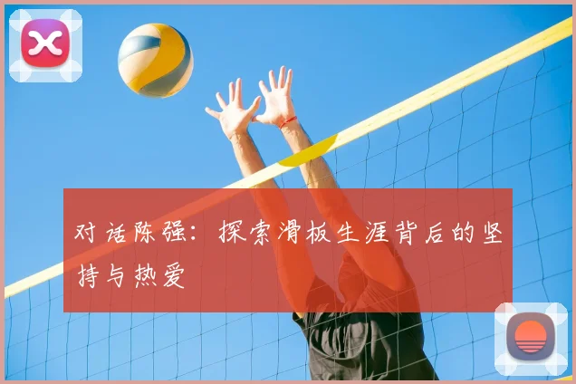 对话陈强:探索滑板生涯背后的坚持与热爱