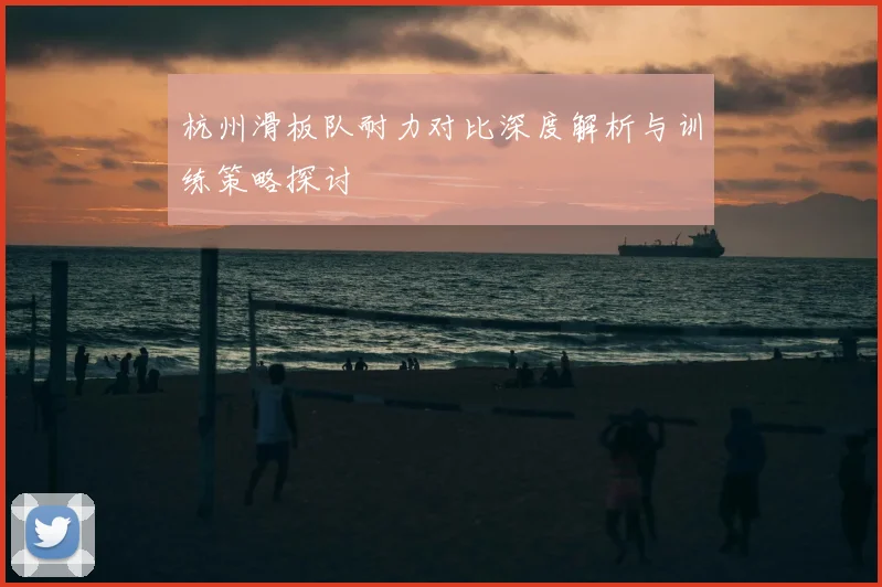 杭州滑板队耐力对比深度解析与训练策略探讨