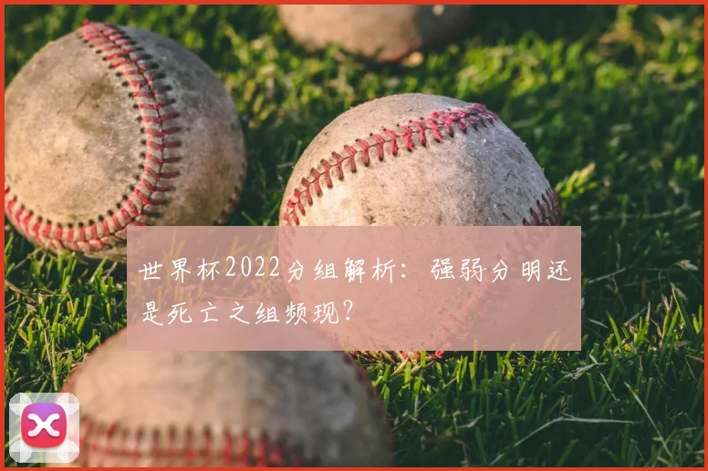 世界杯2022分组解析:强弱分明还是死亡之组频现?