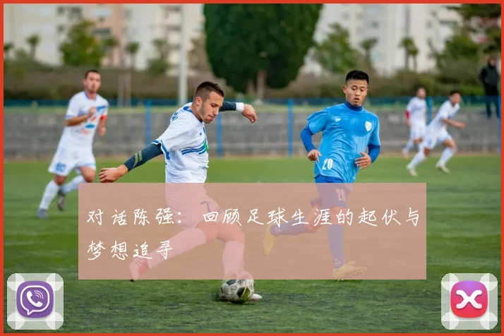 对话陈强:回顾足球生涯的起伏与梦想追寻