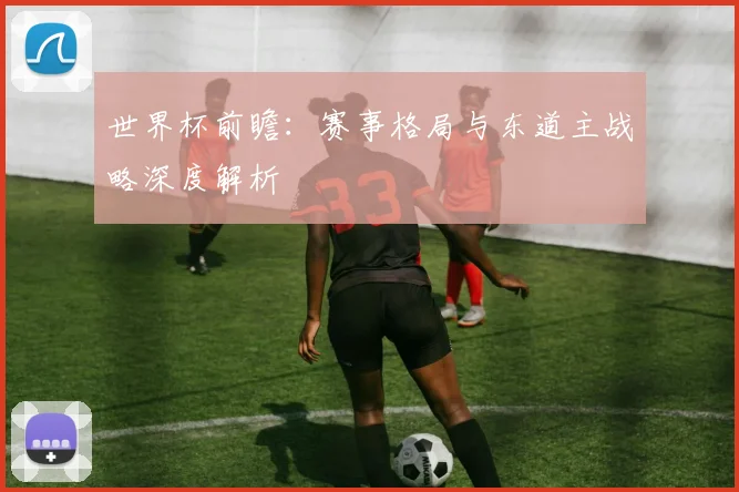 世界杯前瞻:赛事格局与东道主战略深度解析