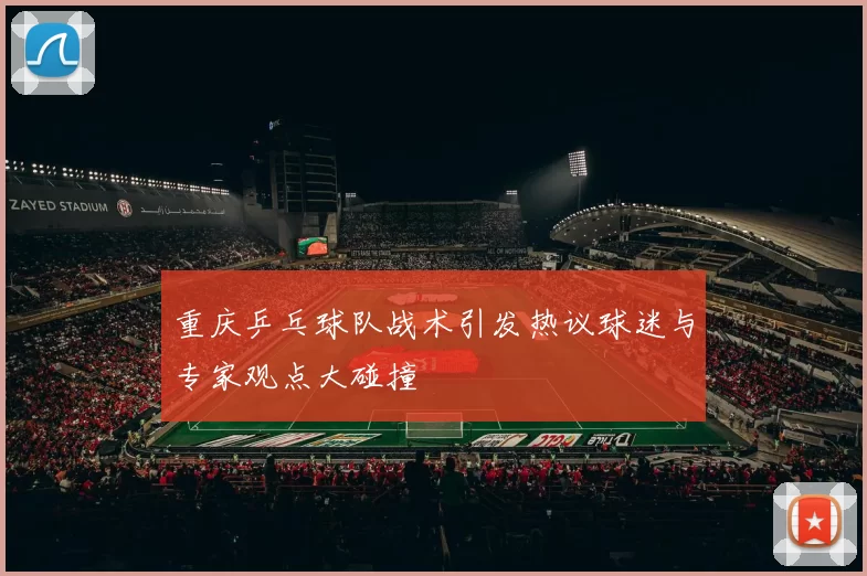 重庆乒乓球队战术引发热议球迷与专家观点大碰撞