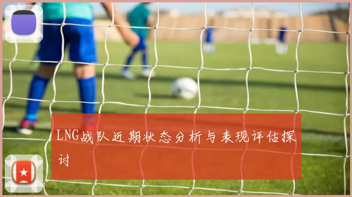 LNG战队近期状态分析与表现评估探讨