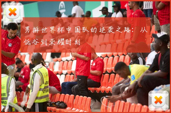 男排世界杯中国队的逆袭之路:从低谷到荣耀时刻