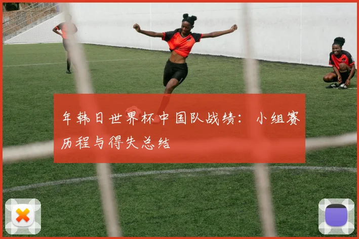 年韩日世界杯中国队战绩:小组赛历程与得失总结