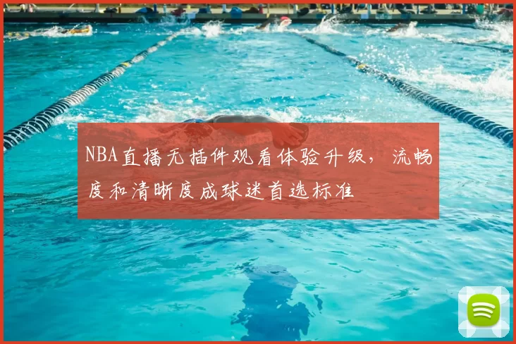 NBA直播无插件观看体验升级，流畅度和清晰度成球迷首选标准