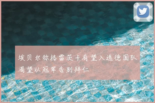埃贝尔称格雷茨卡有望入选德国队渴望以冠军告别拜仁