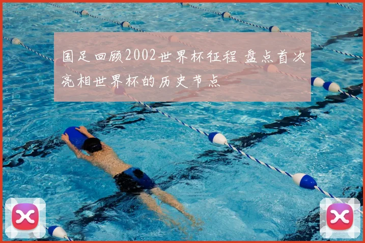国足回顾2002世界杯征程 盘点首次亮相世界杯的历史节点