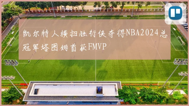凯尔特人横扫独行侠夺得NBA2024总冠军塔图姆首获FMVP